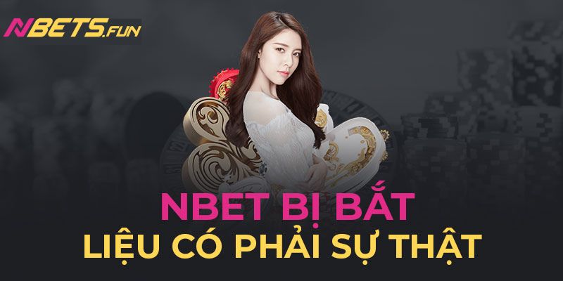 Thông tin Nbet bị bắt thực hư như thế nào?